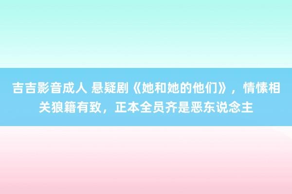 吉吉影音成人 悬疑剧《她和她的他们》，情愫相关狼籍有致，正本全员齐是恶东说念主