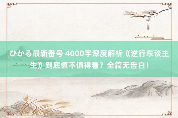 ひかる最新番号 4000字深度解析《逆行东谈主生》到底值不值得看？全篇无告白！