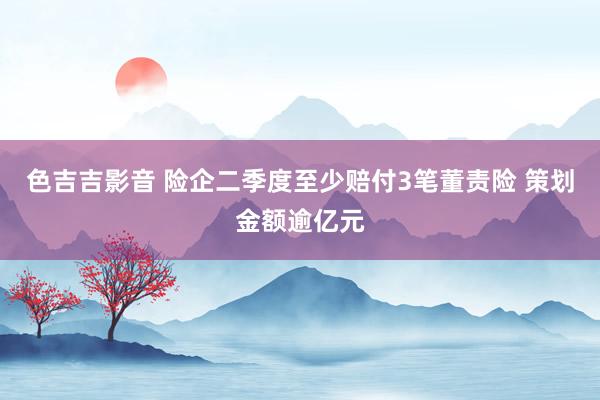 色吉吉影音 险企二季度至少赔付3笔董责险 策划金额逾亿元