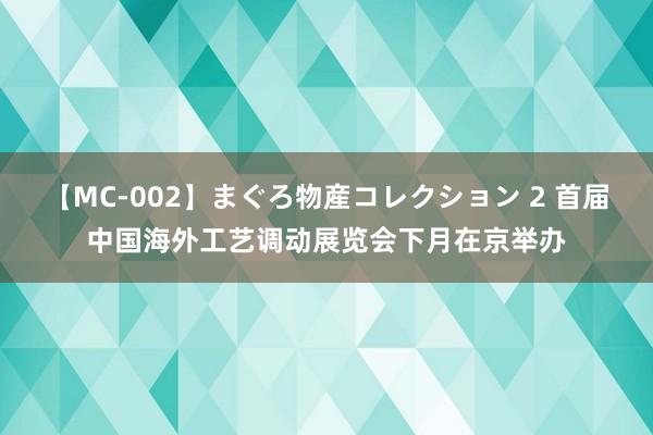 【MC-002】まぐろ物産コレクション 2 首届中国海外工艺调动展览会下月在京举办