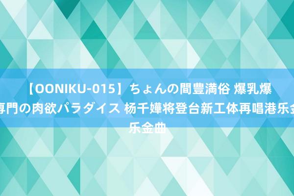 【OONIKU-015】ちょんの間豊満俗 爆乳爆尻専門の肉欲パラダイス 杨千嬅将登台新工体再唱港乐金曲