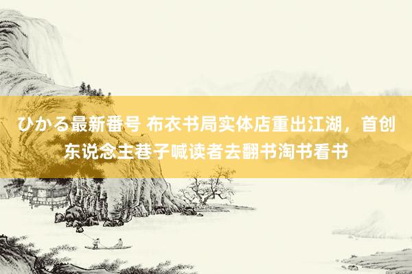 ひかる最新番号 布衣书局实体店重出江湖，首创东说念主巷子喊读者去翻书淘书看书