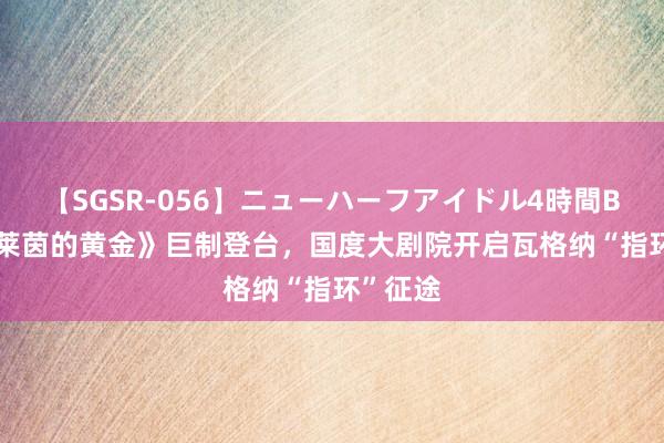 【SGSR-056】ニューハーフアイドル4時間BEST 《莱茵的黄金》巨制登台，国度大剧院开启瓦格纳“指环”征途