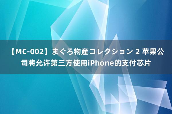 【MC-002】まぐろ物産コレクション 2 苹果公司将允许第三方使用iPhone的支付芯片