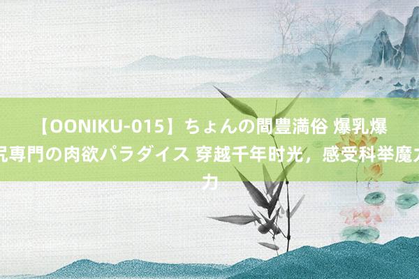 【OONIKU-015】ちょんの間豊満俗 爆乳爆尻専門の肉欲パラダイス 穿越千年时光，感受科举魔力