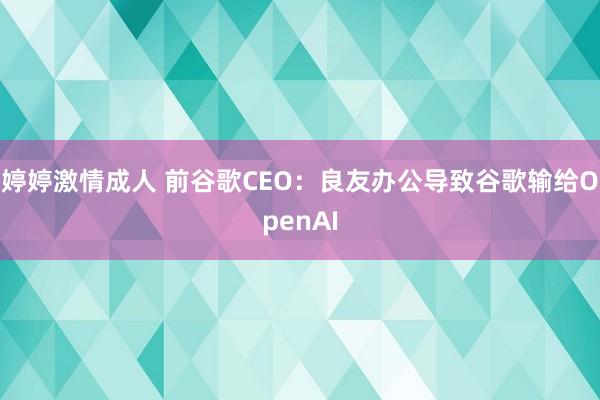 婷婷激情成人 前谷歌CEO：良友办公导致谷歌输给OpenAI