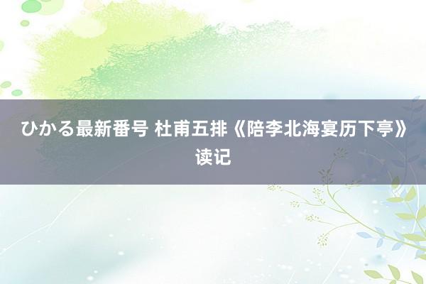 ひかる最新番号 杜甫五排《陪李北海宴历下亭》读记