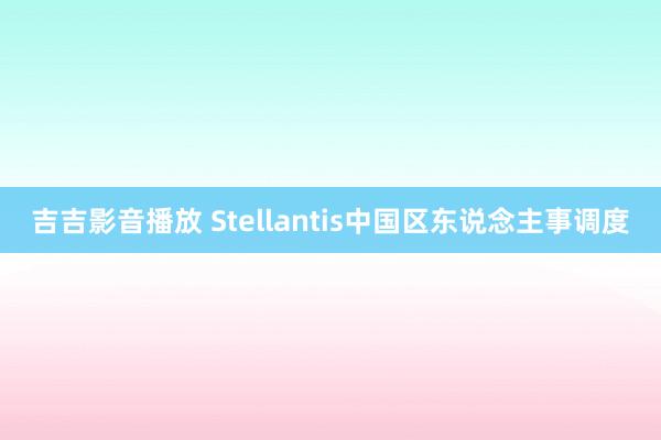 吉吉影音播放 Stellantis中国区东说念主事调度