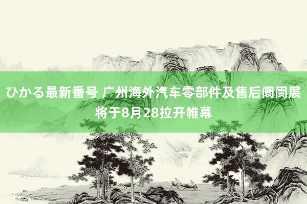 ひかる最新番号 广州海外汽车零部件及售后阛阓展将于8月28拉开帷幕