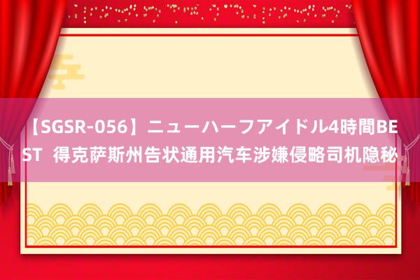 【SGSR-056】ニューハーフアイドル4時間BEST  得克萨斯州告状通用汽车涉嫌侵略司机隐秘