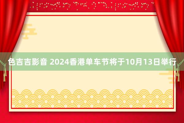 色吉吉影音 2024香港单车节将于10月13日举行