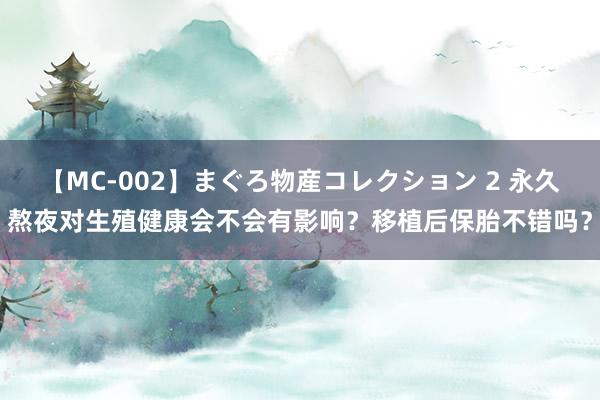 【MC-002】まぐろ物産コレクション 2 永久熬夜对生殖健康会不会有影响？移植后保胎不错吗？