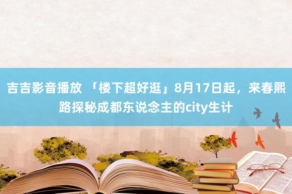 吉吉影音播放 「楼下超好逛」8月17日起，来春熙路探秘成都东说念主的city生计