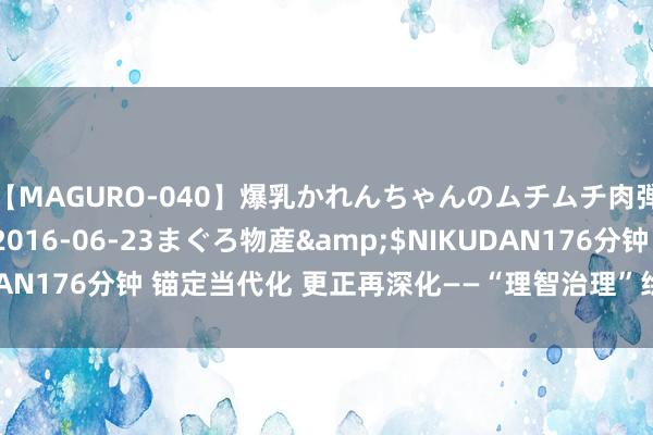 【MAGURO-040】爆乳かれんちゃんのムチムチ肉弾学園</a>2016-06-23まぐろ物産&$NIKUDAN176分钟 锚定当代化 更正再深化——“理智治理”绘生态发展新蓝图