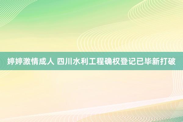 婷婷激情成人 四川水利工程确权登记已毕新打破