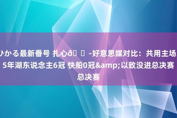 ひかる最新番号 扎心?好意思媒对比：共用主场25年湖东说念主6冠 快船0冠&以致没进总决赛