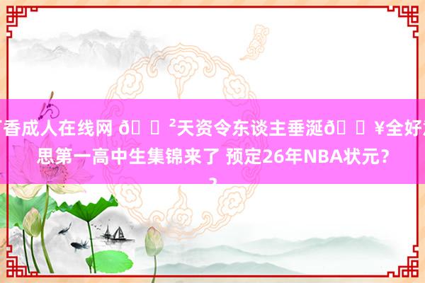 丁香成人在线网 ?天资令东谈主垂涎?全好意思第一高中生集锦来了 预定26年NBA状元？