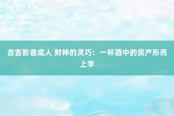 吉吉影音成人 财神的灵巧：一杯酒中的资产形而上学