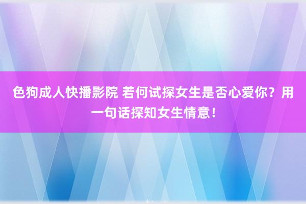 色狗成人快播影院 若何试探女生是否心爱你？用一句话探知女生情意！