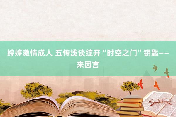 婷婷激情成人 五传浅谈绽开“时空之门”钥匙——来因宫