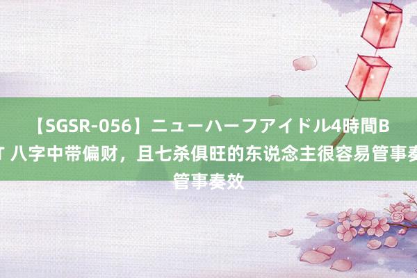 【SGSR-056】ニューハーフアイドル4時間BEST 八字中带偏财，且七杀俱旺的东说念主很容易管事奏效