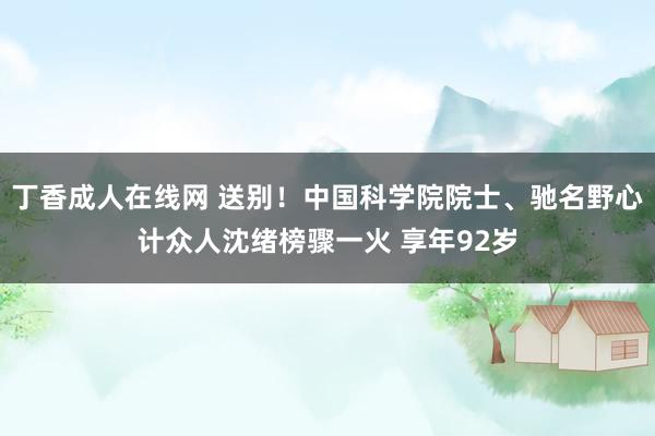 丁香成人在线网 送别！中国科学院院士、驰名野心计众人沈绪榜骤一火 享年92岁