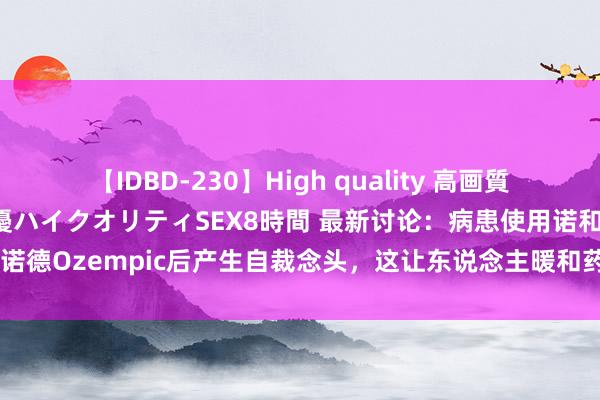 【IDBD-230】High quality 高画質で魅せます！究極のIP女優ハイクオリティSEX8時間 最新讨论：病患使用诺和诺德Ozempic后产生自裁念头，这让东说念主暖和药品与反作用之间的联系性