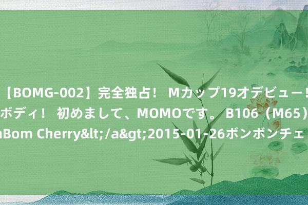 【BOMG-002】完全独占！ Mカップ19才デビュー！ 100万人に1人の超乳ボディ！ 初めまして、MOMOです。 B106（M65） W58 H85 / BomBom Cherry</a>2015-01-26ボンボンチェリー/妄想族&$BOMBO187分钟 试吃东说念主参的至臻品性 延边州：“仙草”出深山 林下遍地“金”