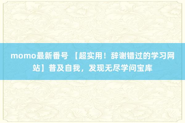 momo最新番号 【超实用！辞谢错过的学习网站】普及自我，发现无尽学问宝库