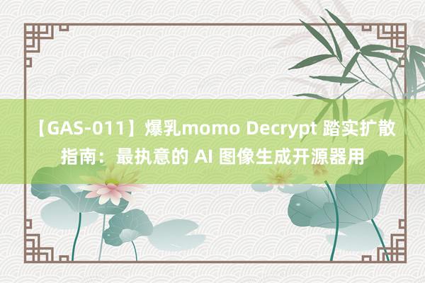 【GAS-011】爆乳momo Decrypt 踏实扩散指南：最执意的 AI 图像生成开源器用