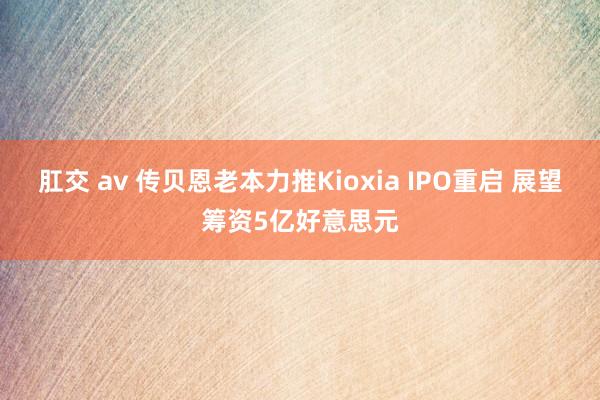 肛交 av 传贝恩老本力推Kioxia IPO重启 展望筹资5亿好意思元