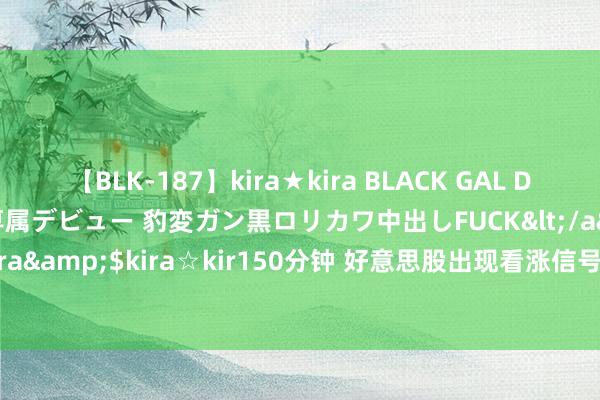 【BLK-187】kira★kira BLACK GAL DEBUT 日焼け黒ギャル専属デビュー 豹変ガン黒ロリカワ中出しFUCK</a>2014-10-19kira☆kira&$kira☆kir150分钟 好意思股出现看涨信号！标普500指数来岁还有两位数上腾飞间？