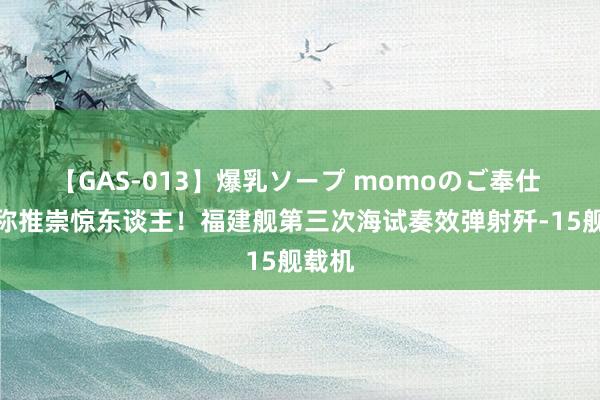 【GAS-013】爆乳ソープ momoのご奉仕 外媒称推崇惊东谈主！福建舰第三次海试奏效弹射歼-15舰载机