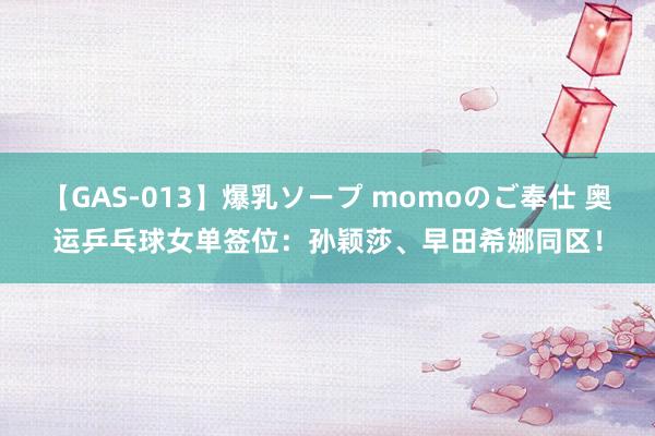 【GAS-013】爆乳ソープ momoのご奉仕 奥运乒乓球女单签位：孙颖莎、早田希娜同区！