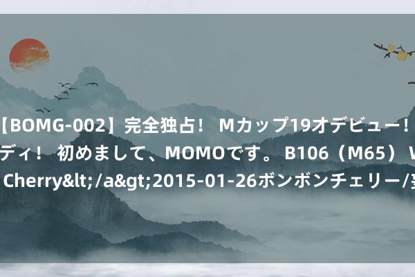 【BOMG-002】完全独占！ Mカップ19才デビュー！ 100万人に1人の超乳ボディ！ 初めまして、MOMOです。 B106（M65） W58 H85 / BomBom Cherry</a>2015-01-26ボンボンチェリー/妄想族&$BOMBO187分钟 8月26日宏辉转债高潮1.38%，转股溢价率86.49%