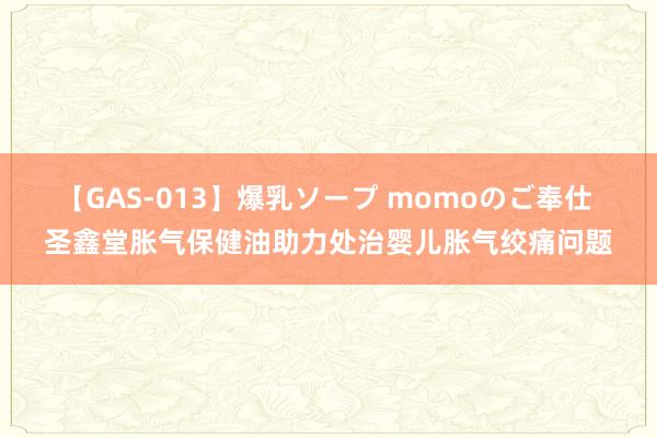 【GAS-013】爆乳ソープ momoのご奉仕 圣鑫堂胀气保健油助力处治婴儿胀气绞痛问题