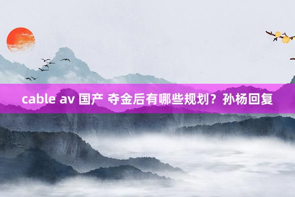 cable av 国产 夺金后有哪些规划？孙杨回复