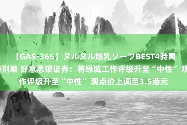 【GAS-366】ヌルヌル爆乳ソープBEST4時間 マットSEX騎乗位特別編 好意思银证券：将绿城工作评级升至“中性” 观点价上调至3.5港元