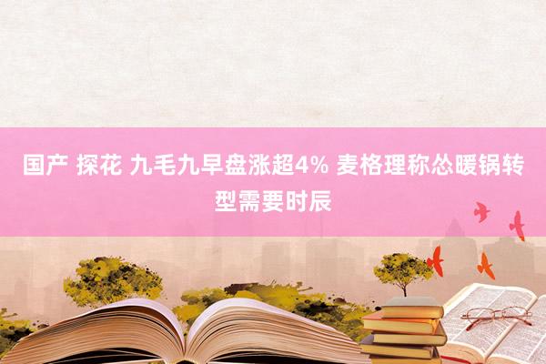 国产 探花 九毛九早盘涨超4% 麦格理称怂暖锅转型需要时辰