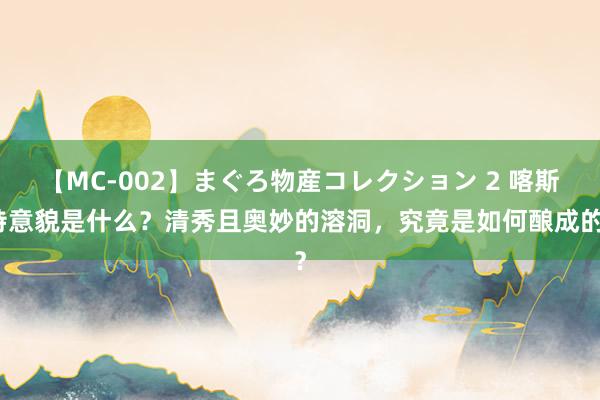 【MC-002】まぐろ物産コレクション 2 喀斯特意貌是什么？清秀且奥妙的溶洞，究竟是如何酿成的？