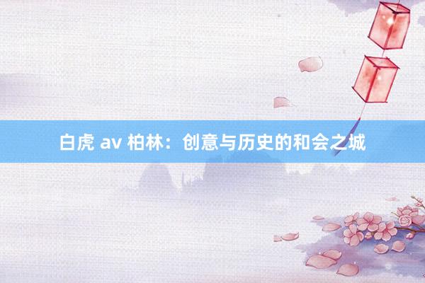 白虎 av 柏林：创意与历史的和会之城