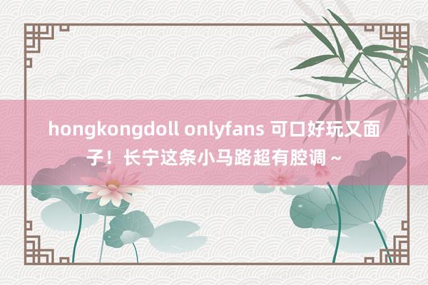 hongkongdoll onlyfans 可口好玩又面子！长宁这条小马路超有腔调～