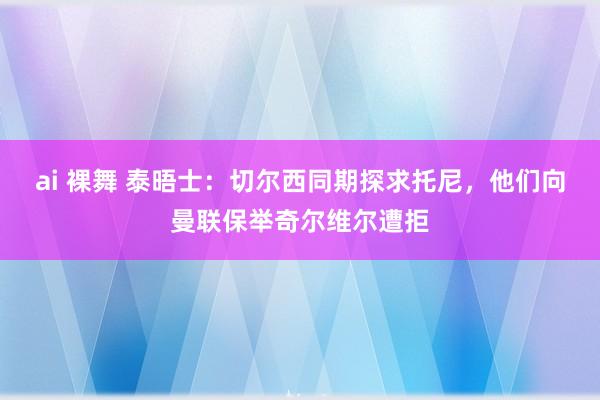 ai 裸舞 泰晤士：切尔西同期探求托尼，他们向曼联保举奇尔维尔遭拒