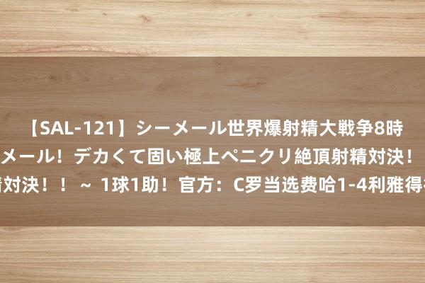 【SAL-121】シーメール世界爆射精大戦争8時間 ～国内＆金髪S級シーメール！デカくて固い極上ペニクリ絶頂射精対決！！～ 1球1助！官方：C罗当选费哈1-4利雅得得手全场最好球员