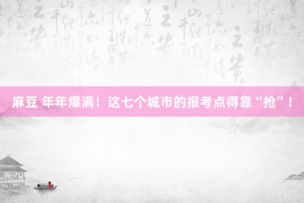 麻豆 年年爆满！这七个城市的报考点得靠“抢”！