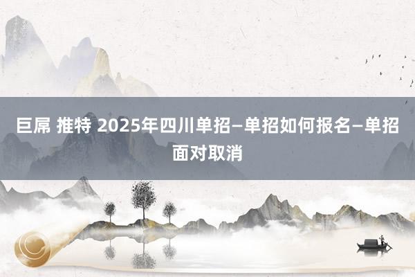 巨屌 推特 2025年四川单招—单招如何报名—单招面对取消