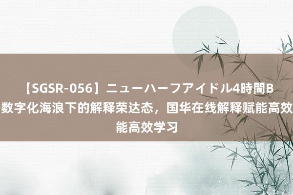 【SGSR-056】ニューハーフアイドル4時間BEST 数字化海浪下的解释荣达态，国华在线解释赋能高效学习