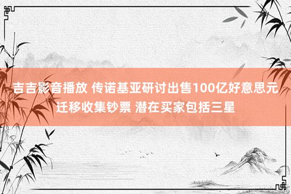 吉吉影音播放 传诺基亚研讨出售100亿好意思元迁移收集钞票 潜在买家包括三星