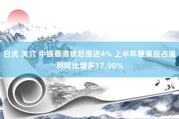 白虎 美穴 中银香港绩后涨近4% 上半年鞭策应占溢利同比增多17.90%