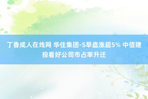 丁香成人在线网 华住集团-S早盘涨超5% 中信建投看好公司市占率升迁